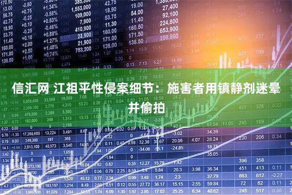 信汇网 江祖平性侵案细节：施害者用镇静剂迷晕并偷拍