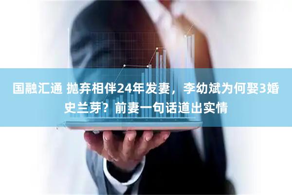 国融汇通 抛弃相伴24年发妻，李幼斌为何娶3婚史兰芽？前妻一句话道出实情