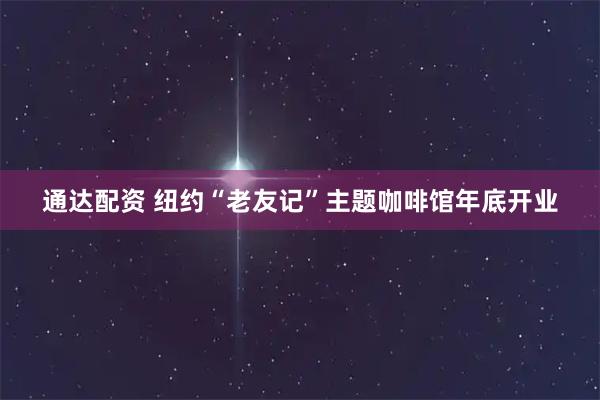 通达配资 纽约“老友记”主题咖啡馆年底开业