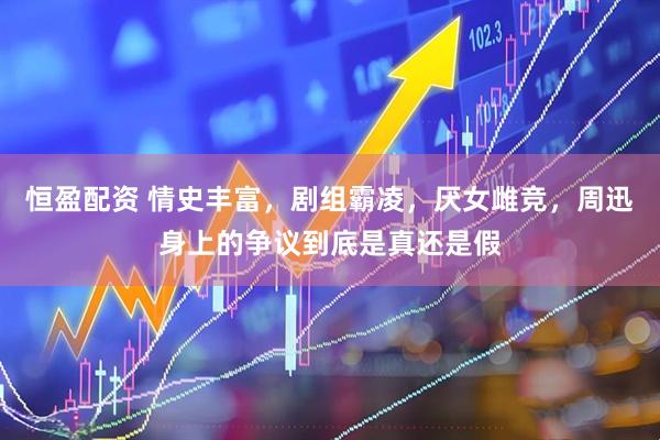 恒盈配资 情史丰富，剧组霸凌，厌女雌竞，周迅身上的争议到底是真还是假