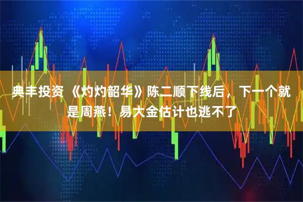 典丰投资 《灼灼韶华》陈二顺下线后，下一个就是周燕！易大金估计也逃不了