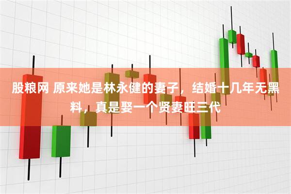 股粮网 原来她是林永健的妻子，结婚十几年无黑料，真是娶一个贤妻旺三代