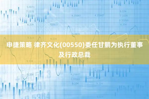 申捷策略 律齐文化(00550)委任甘鹏为执行董事及行政总裁