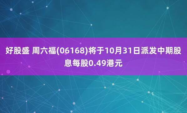 好股盛 周六福(06168)将于10月31日派发中期股息每股0.49港元