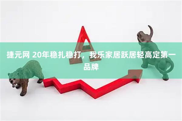 捷元网 20年稳扎稳打，我乐家居跃居轻高定第一品牌