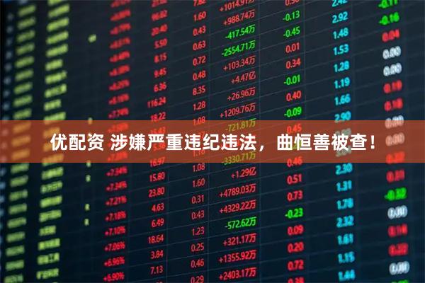 优配资 涉嫌严重违纪违法，曲恒善被查！