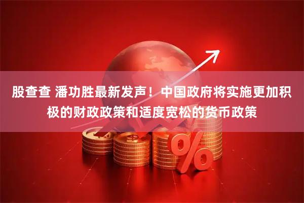 股查查 潘功胜最新发声！中国政府将实施更加积极的财政政策和适度宽松的货币政策