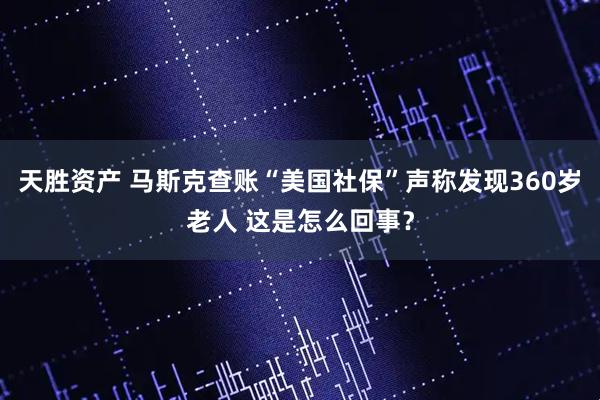 天胜资产 马斯克查账“美国社保”声称发现360岁老人 这是怎么回事？