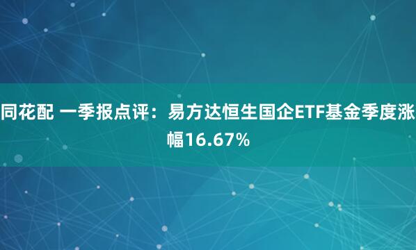 同花配 一季报点评：易方达恒生国企ETF基金季度涨幅16.67%