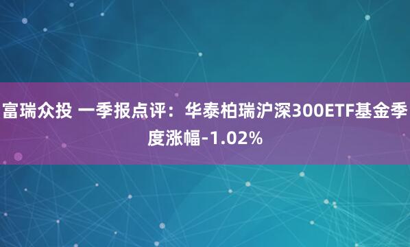 富瑞众投 一季报点评：华泰柏瑞沪深300ETF基金季度涨幅-1.02%