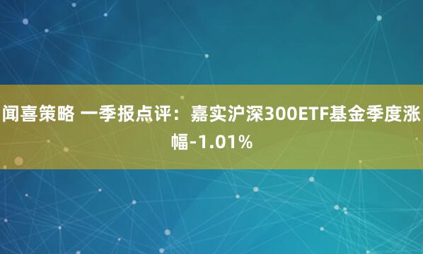 闻喜策略 一季报点评：嘉实沪深300ETF基金季度涨幅-1.01%