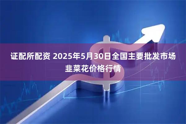 证配所配资 2025年5月30日全国主要批发市场韭菜花价格行情