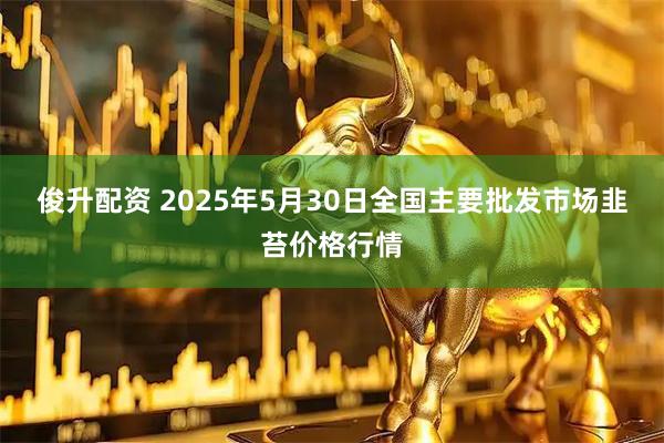 俊升配资 2025年5月30日全国主要批发市场韭苔价格行情