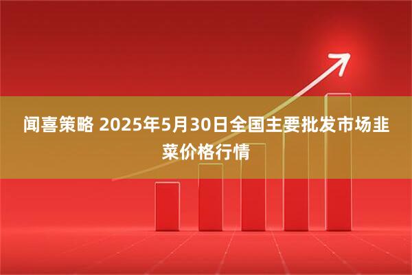 闻喜策略 2025年5月30日全国主要批发市场韭菜价格行情