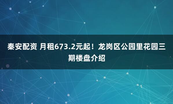 秦安配资 月租673.2元起！龙岗区公园里花园三期楼盘介绍