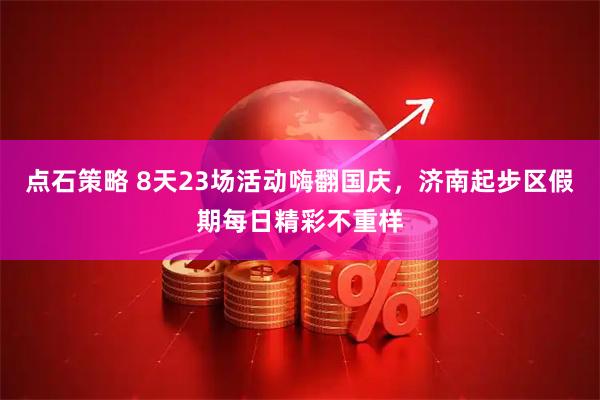 点石策略 8天23场活动嗨翻国庆，济南起步区假期每日精彩不重样