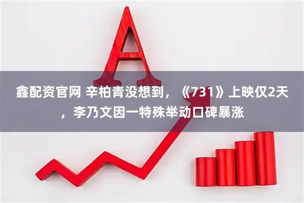 鑫配资官网 辛柏青没想到，《731》上映仅2天，李乃文因一特殊举动口碑暴涨