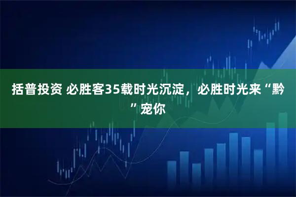 括普投资 必胜客35载时光沉淀，必胜时光来“黔”宠你