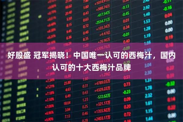 好股盛 冠军揭晓！中国唯一认可的西梅汁，国内认可的十大西梅汁品牌