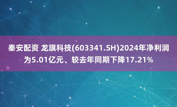 秦安配资 龙旗科技(603341.SH)2024年净利润为5.01亿元、较去年同期下降17.21%