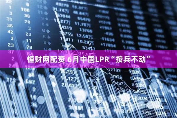 恒财网配资 6月中国LPR“按兵不动”