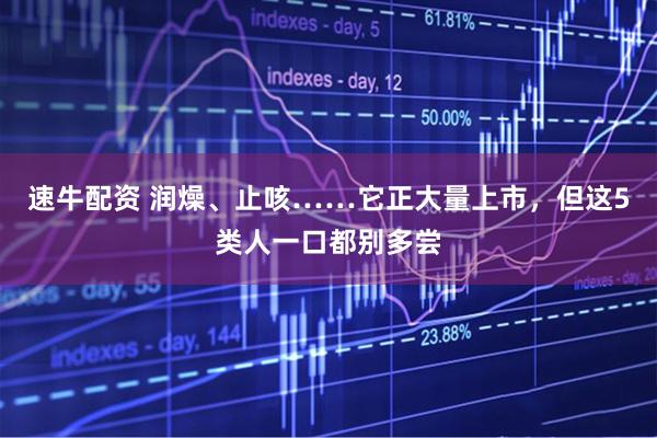 速牛配资 润燥、止咳……它正大量上市，但这5类人一口都别多尝