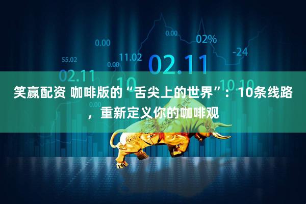 笑赢配资 咖啡版的“舌尖上的世界”：10条线路，重新定义你的咖啡观