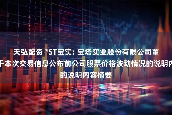天弘配资 *ST宝实: 宝塔实业股份有限公司董事会关于本次交易信息公布前公司股票价格波动情况的说明内容摘要