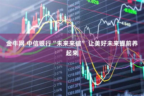 金牛网 中信银行“未来来信” 让美好未来提前养起来