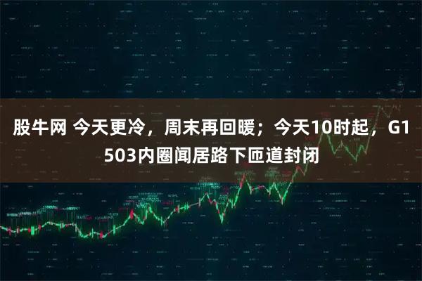 股牛网 今天更冷，周末再回暖；今天10时起，G1503内圈闻居路下匝道封闭
