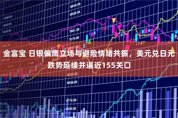 金富宝 日银偏鹰立场与避险情绪共振，美元兑日元跌势延续并逼近155关口