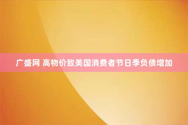 广盛网 高物价致美国消费者节日季负债增加