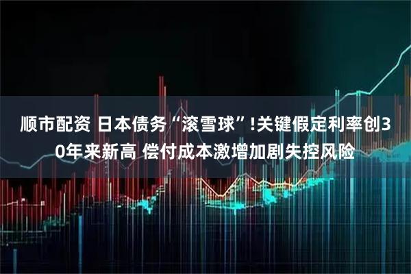 顺市配资 日本债务“滚雪球”!关键假定利率创30年来新高 偿付成本激增加剧失控风险