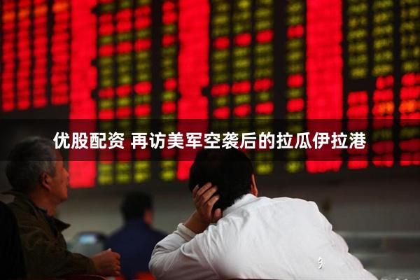 优股配资 再访美军空袭后的拉瓜伊拉港