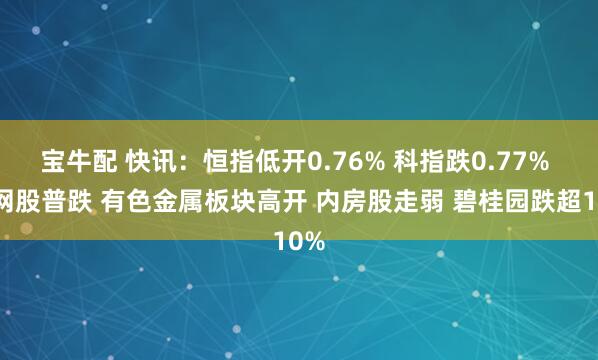 宝牛配 快讯：恒指低开0.76% 科指跌0.77% 科网股普跌 有色金属板块高开 内房股走弱 碧桂园跌超10%