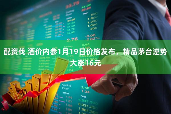 配资伐 酒价内参1月19日价格发布，精品茅台逆势大涨16元