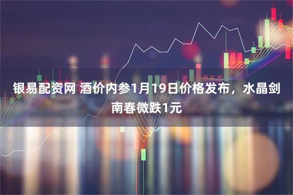银易配资网 酒价内参1月19日价格发布，水晶剑南春微跌1元