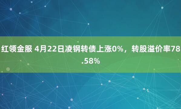 红领金服 4月22日凌钢转债上涨0%，转股溢价率78.58%