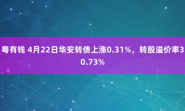 粤有钱 4月22日华安转债上涨0.31%，转股溢价率30.73%