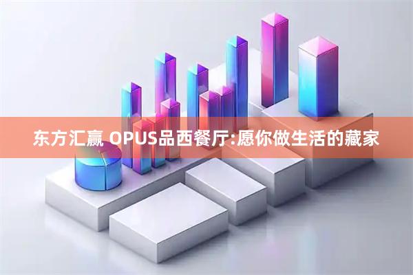 东方汇赢 OPUS品西餐厅:愿你做生活的藏家
