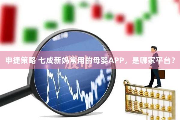 申捷策略 七成新妈常用的母婴APP，是哪家平台？