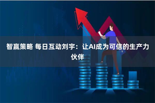 智赢策略 每日互动刘宇：让AI成为可信的生产力伙伴