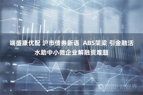 端盛康优配 沪市债券新语  ABS架梁 引金融活水助中小微企业解融资难题