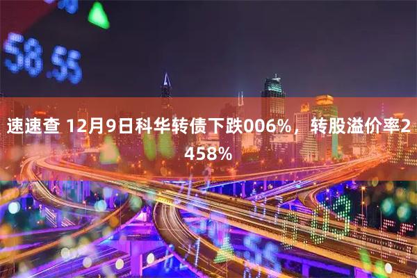 速速查 12月9日科华转债下跌006%，转股溢价率2458%