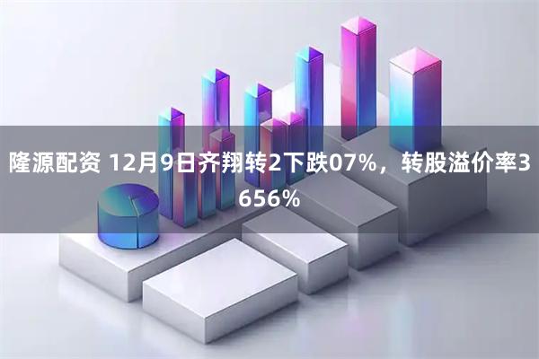 隆源配资 12月9日齐翔转2下跌07%，转股溢价率3656%