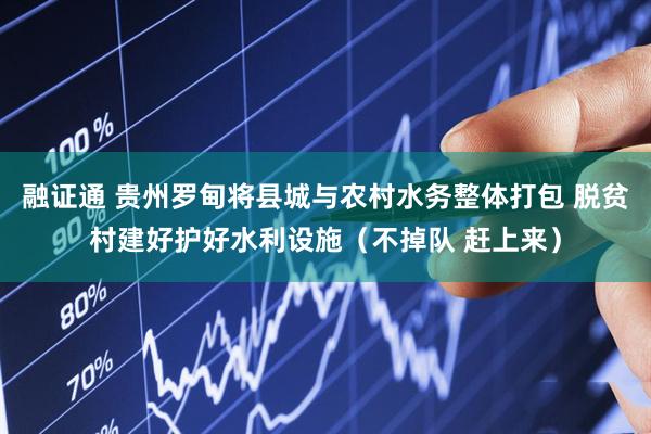 融证通 贵州罗甸将县城与农村水务整体打包 脱贫村建好护好水利设施（不掉队 赶上来）