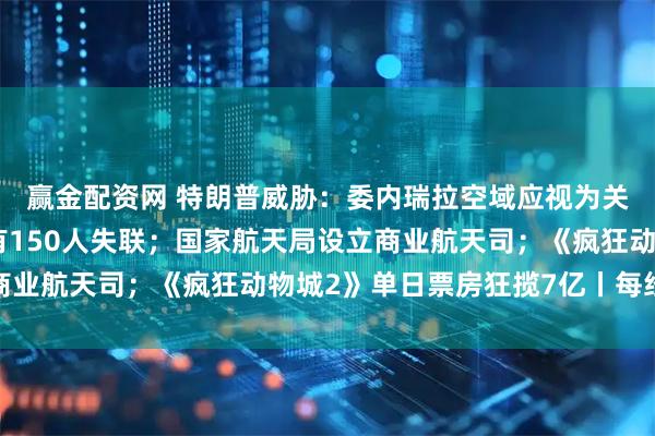 赢金配资网 特朗普威胁：委内瑞拉空域应视为关闭；香港大埔火灾仍有150人失联；国家航天局设立商业航天司；《疯狂动物城2》单日票房狂揽7亿丨每经早参