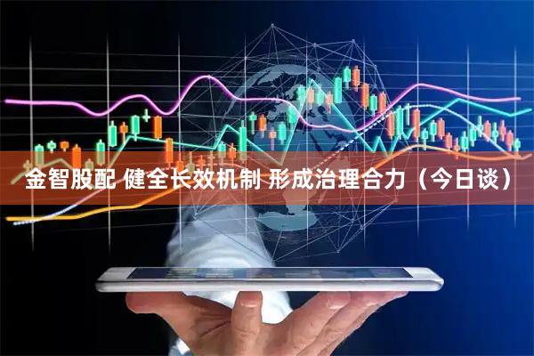 金智股配 健全长效机制 形成治理合力（今日谈）