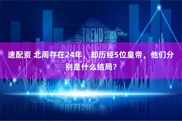 速配资 北周存在24年，却历经5位皇帝，他们分别是什么结局？