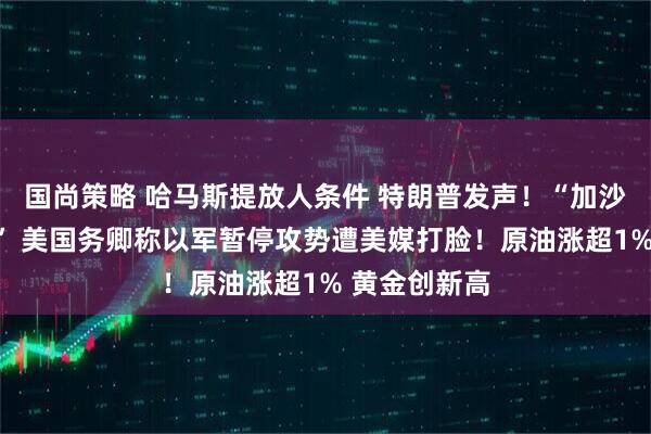 国尚策略 哈马斯提放人条件 特朗普发声！“加沙刚发生轰炸” 美国务卿称以军暂停攻势遭美媒打脸！原油涨超1% 黄金创新高
